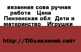 вязанная сова ручная работа › Цена ­ 250 - Пензенская обл. Дети и материнство » Игрушки   